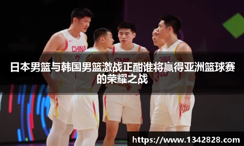 日本男篮与韩国男篮激战正酣谁将赢得亚洲篮球赛的荣耀之战